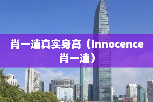 肖一遣真实身高（innocence肖一遣）