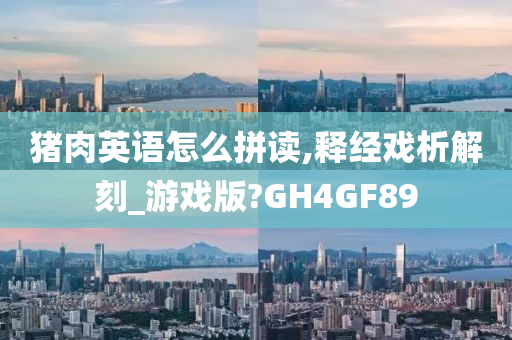 猪肉英语怎么拼读,释经戏析解刻_游戏版?GH4GF89