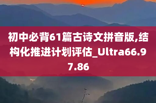 初中必背61篇古诗文拼音版,结构化推进计划评估_Ultra66.97.86