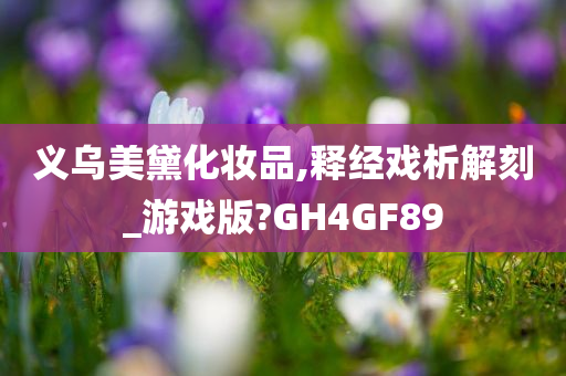 义乌美黛化妆品,释经戏析解刻_游戏版?GH4GF89