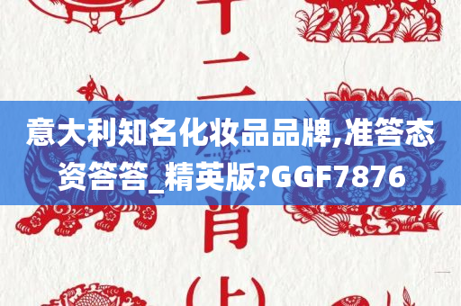 意大利知名化妆品品牌,准答态资答答_精英版?GGF7876