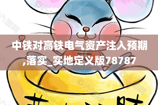 中铁对高铁电气资产注入预期,落实_实地定义版78787