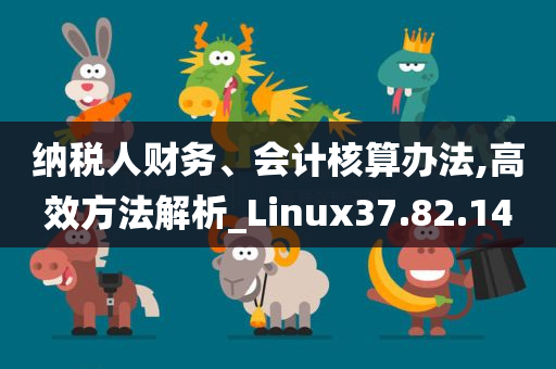 纳税人财务、会计核算办法,高效方法解析_Linux37.82.14