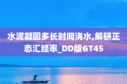 水泥凝固多长时间浇水,解研正态汇经率_DD版GT45