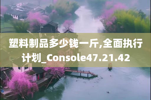 塑料制品多少钱一斤,全面执行计划_Console47.21.42