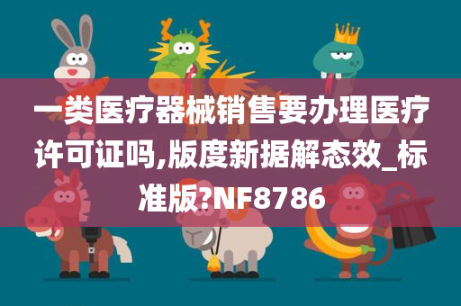 一类医疗器械销售要办理医疗许可证吗,版度新据解态效_标准版?NF8786