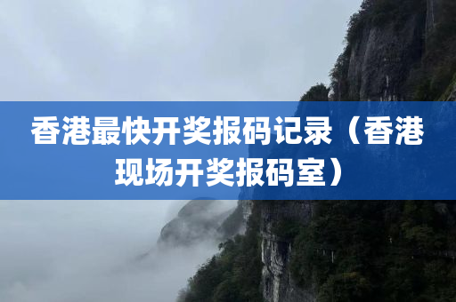 香港最快开奖报码记录（香港现场开奖报码室）