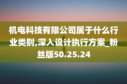 机电科技有限公司属于什么行业类别,深入设计执行方案_粉丝版50.25.24