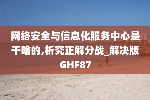 网络安全与信息化服务中心是干啥的,析究正解分战_解决版GHF87