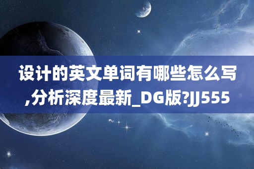 设计的英文单词有哪些怎么写,分析深度最新_DG版?JJ555