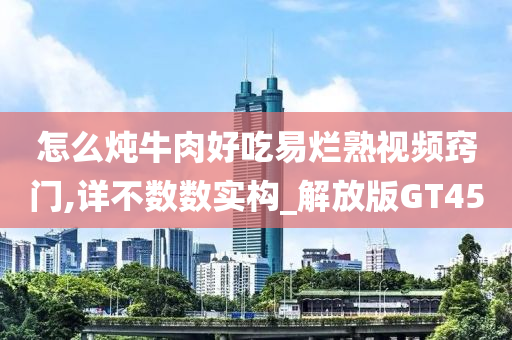 怎么炖牛肉好吃易烂熟视频窍门,详不数数实构_解放版GT45