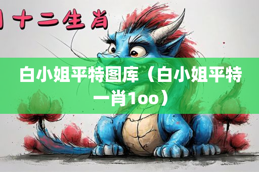 白小姐平特图库（白小姐平特一肖1oo）