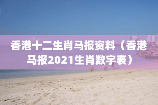 香港十二生肖马报资料（香港马报2021生肖数字表）