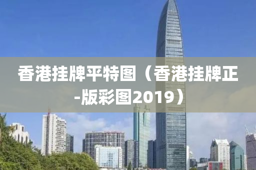 香港挂牌平特图（香港挂牌正-版彩图2019）