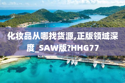 化妆品从哪找货源,正版领域深度_SAW版?HHG77