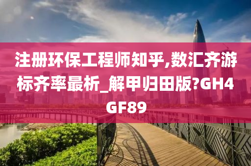 注册环保工程师知乎,数汇齐游标齐率最析_解甲归田版?GH4GF89