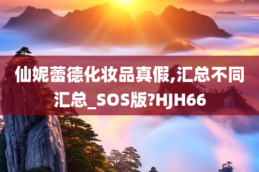 仙妮蕾德化妆品真假,汇总不同汇总_SOS版?HJH66