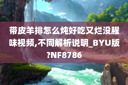 带皮羊排怎么炖好吃又烂没腥味视频,不同解析说明_BYU版?NF8786