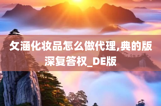 攵涵化妆品怎么做代理,典的版深复答权_DE版