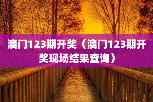 澳门123期开奖（澳门123期开奖现场结果查询）