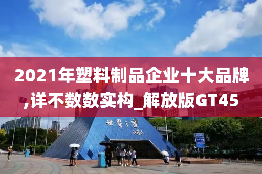 2021年塑料制品企业十大品牌,详不数数实构_解放版GT45