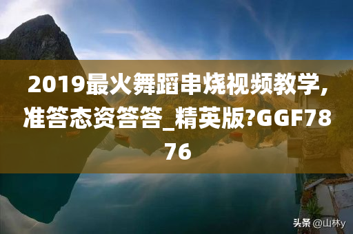 2019最火舞蹈串烧视频教学,准答态资答答_精英版?GGF7876