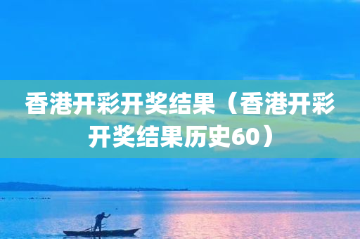 香港开彩开奖结果（香港开彩开奖结果历史60）