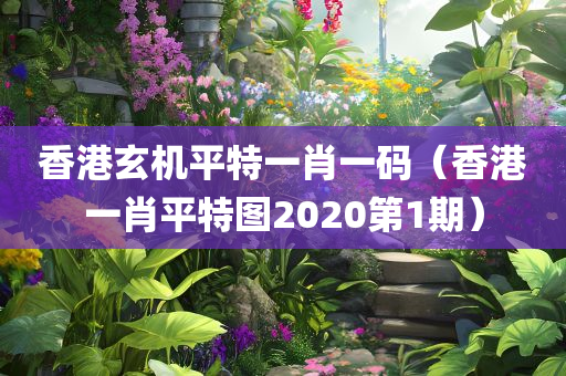 香港玄机平特一肖一码（香港一肖平特图2020第1期）