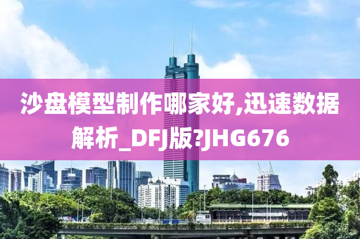 沙盘模型制作哪家好,迅速数据解析_DFJ版?JHG676