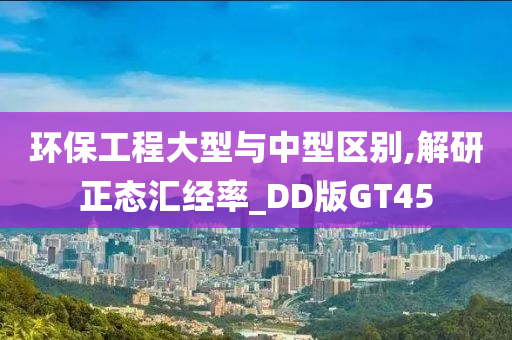 环保工程大型与中型区别,解研正态汇经率_DD版GT45