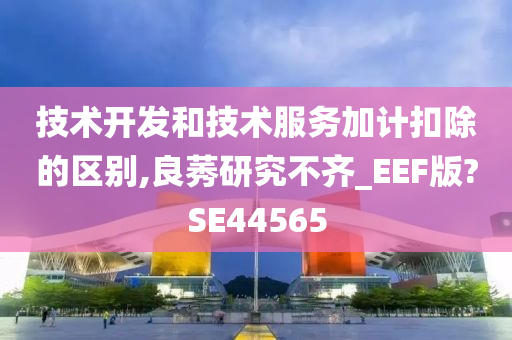 技术开发和技术服务加计扣除的区别,良莠研究不齐_EEF版?SE44565