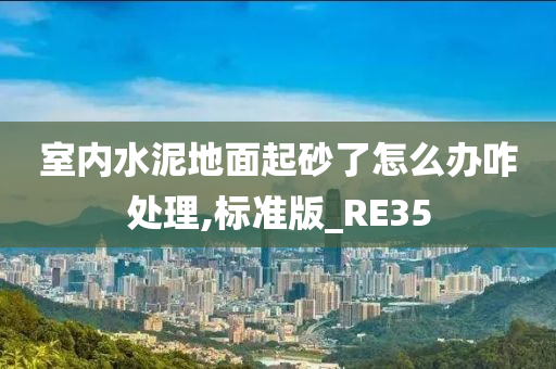 室内水泥地面起砂了怎么办咋处理,标准版_RE35