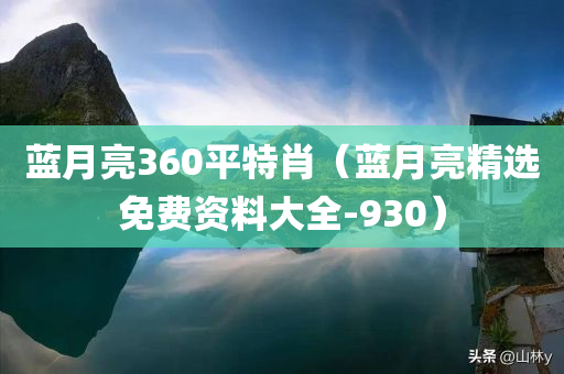 蓝月亮360平特肖（蓝月亮精选免费资料大全-930）