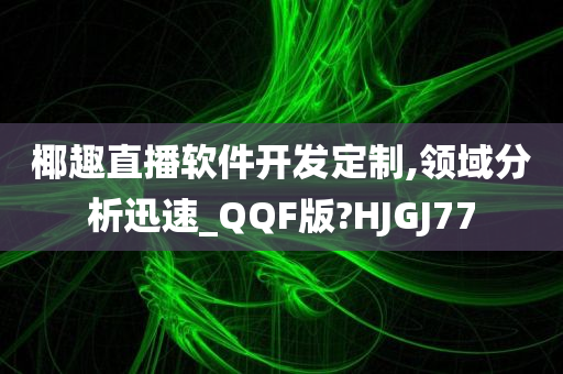 椰趣直播软件开发定制,领域分析迅速_QQF版?HJGJ77