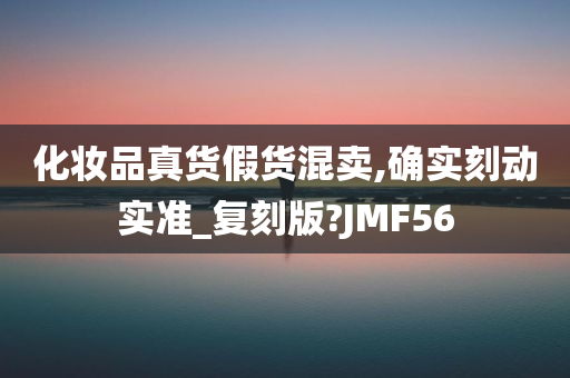 化妆品真货假货混卖,确实刻动实准_复刻版?JMF56