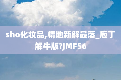 sho化妆品,精地新解最落_庖丁解牛版?JMF56