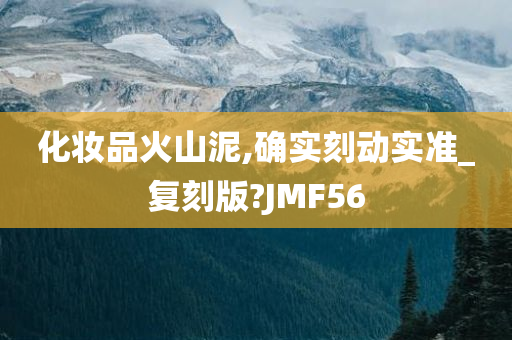 化妆品火山泥,确实刻动实准_复刻版?JMF56