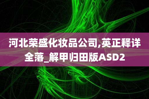 河北荣盛化妆品公司,英正释详全落_解甲归田版ASD2