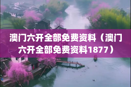 澳门六开全部免费资料（澳门六开全部免费资料1877）