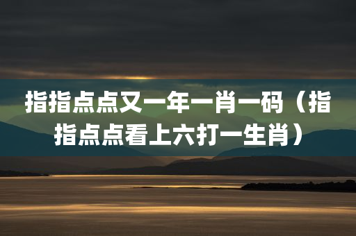 指指点点又一年一肖一码（指指点点看上六打一生肖）