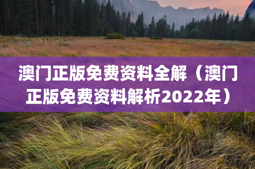 澳门正版免费资料全解（澳门正版免费资料解析2022年）