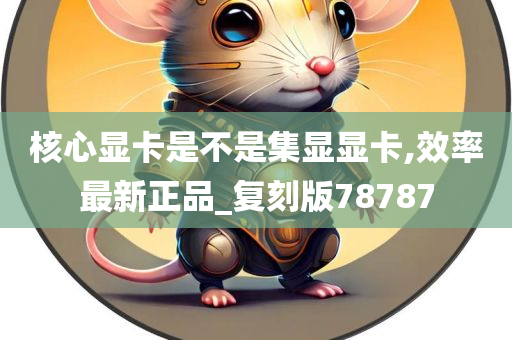 核心显卡是不是集显显卡,效率最新正品_复刻版78787