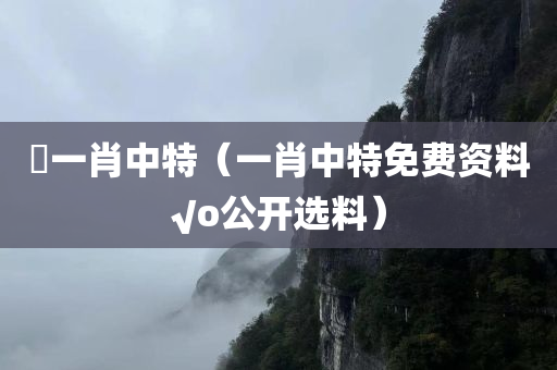 懷一肖中特（一肖中特免费资料√o公开选料）