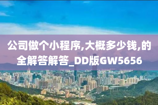 公司做个小程序,大概多少钱,的全解答解答_DD版GW5656