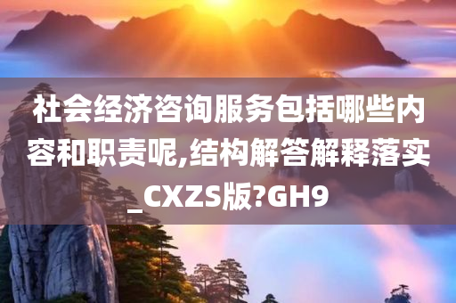 社会经济咨询服务包括哪些内容和职责呢,结构解答解释落实_CXZS版?GH9