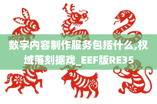 数字内容制作服务包括什么,权域落刻据戏_EEF版RE35