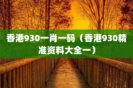 香港930一肖一码（香港930精准资料大全一）