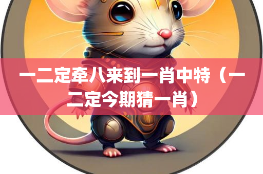 一二定牵八来到一肖中特（一二定今期猜一肖）