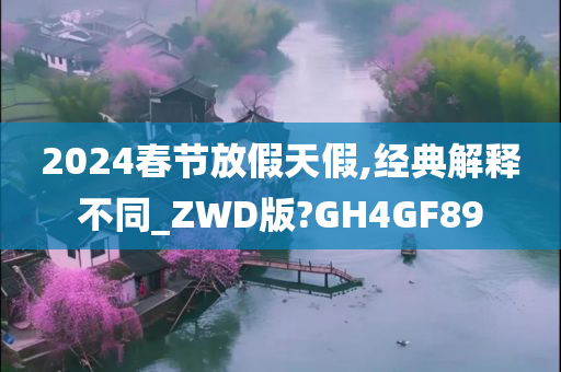 2024春节放假天假,经典解释不同_ZWD版?GH4GF89