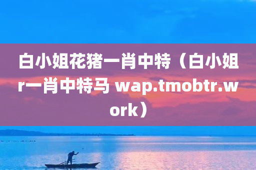 白小姐花猪一肖中特（白小姐r一肖中特马 wap.tmobtr.work）